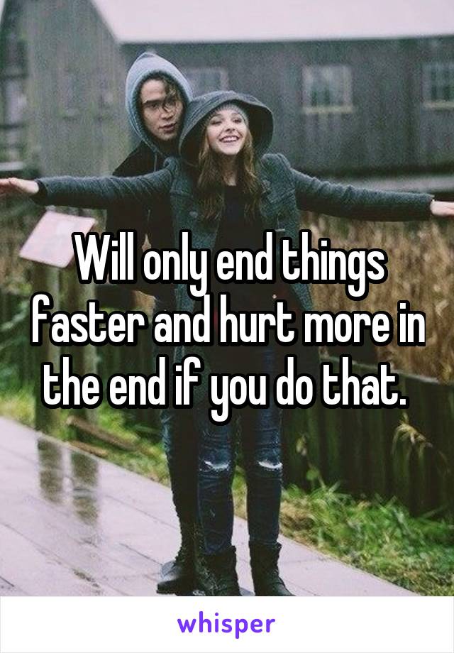 Will only end things faster and hurt more in the end if you do that. 