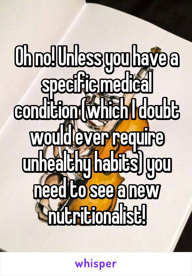 Oh no! Unless you have a specific medical condition (which I doubt would ever require unhealthy habits) you need to see a new nutritionalist!