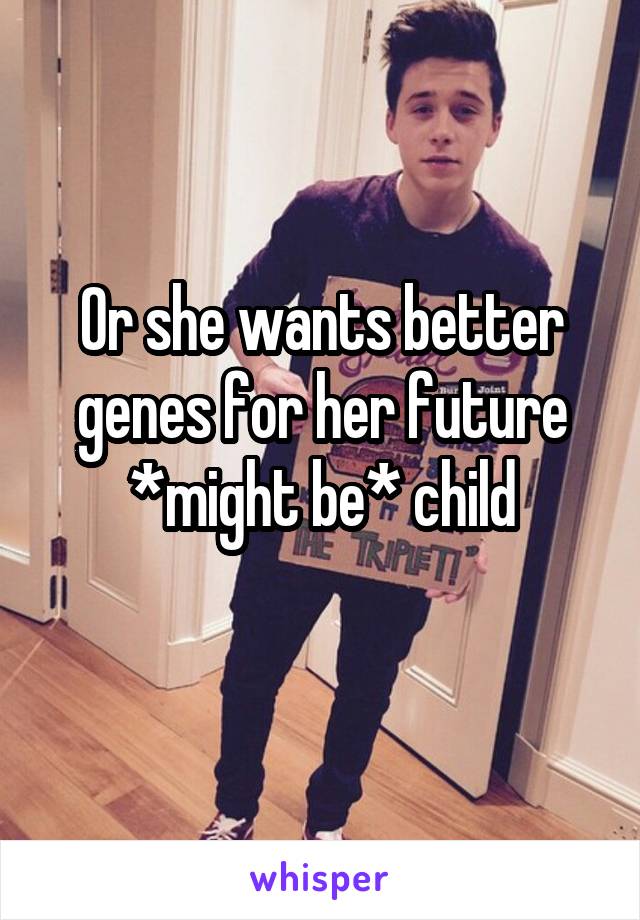 Or she wants better genes for her future *might be* child
