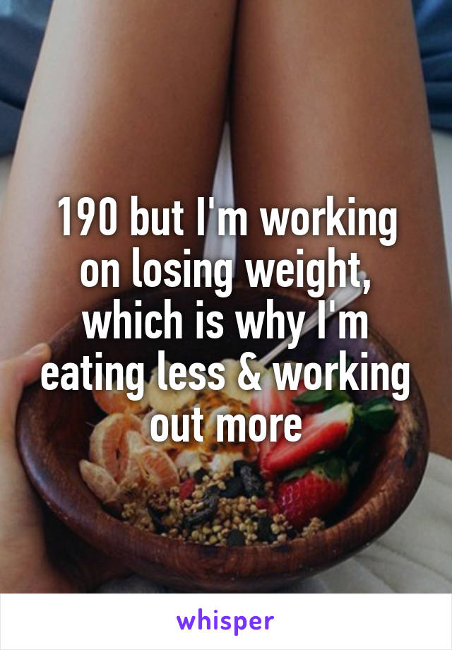 190 but I'm working on losing weight, which is why I'm eating less & working out more