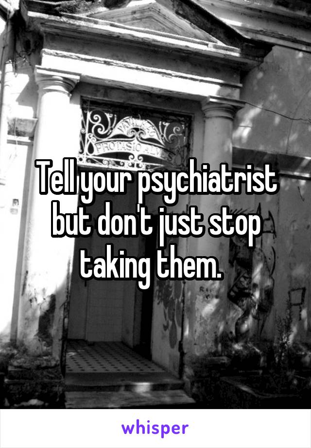 Tell your psychiatrist but don't just stop taking them.  