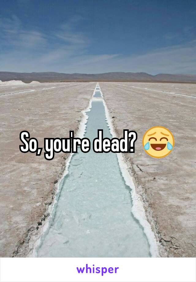 So, you're dead? 😂