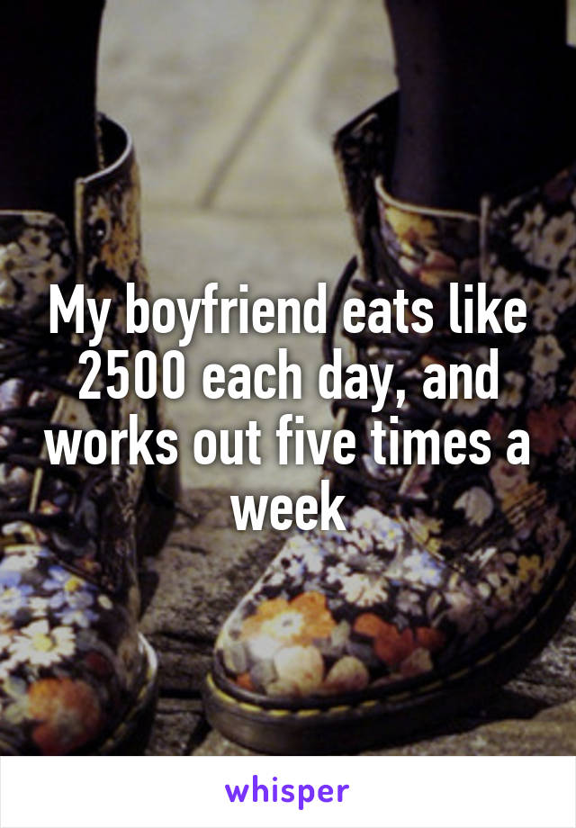 My boyfriend eats like 2500 each day, and works out five times a week