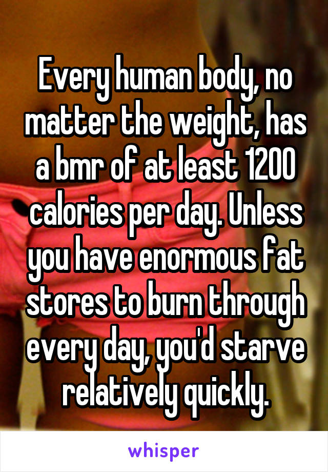 Every human body, no matter the weight, has a bmr of at least 1200 calories per day. Unless you have enormous fat stores to burn through every day, you'd starve relatively quickly.