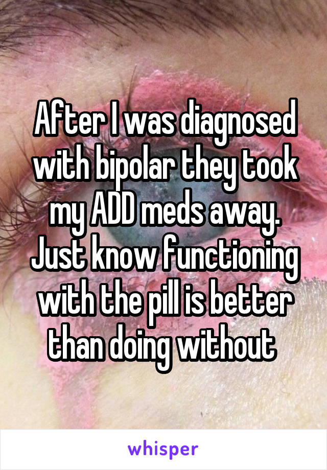After I was diagnosed with bipolar they took my ADD meds away. Just know functioning with the pill is better than doing without 