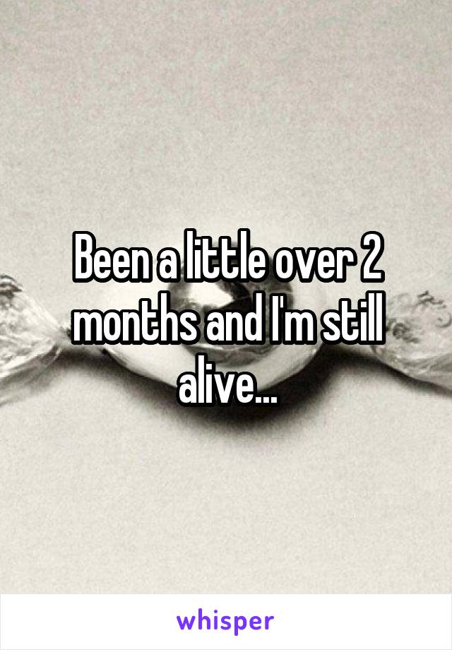 Been a little over 2 months and I'm still alive...