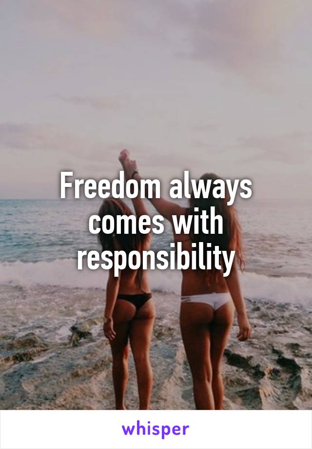 Freedom always comes with responsibility