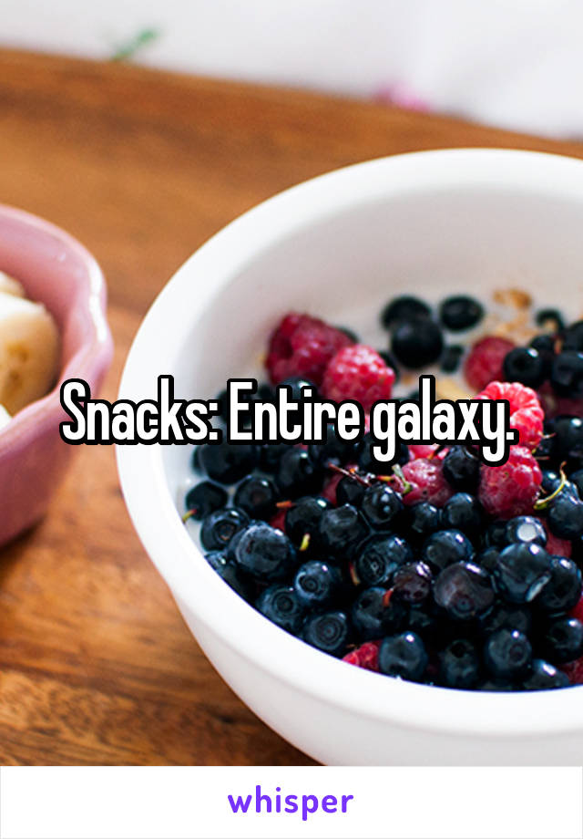 Snacks: Entire galaxy. 