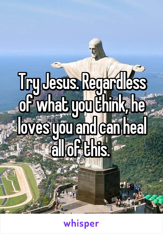 Try Jesus. Regardless of what you think, he loves you and can heal all of this. 