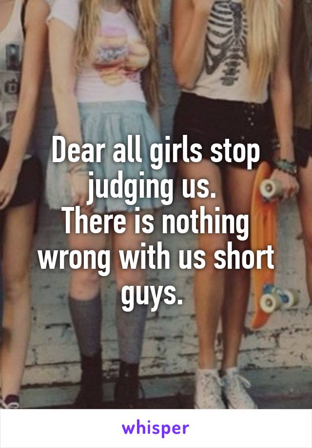 Dear all girls stop judging us. 
There is nothing wrong with us short guys. 
