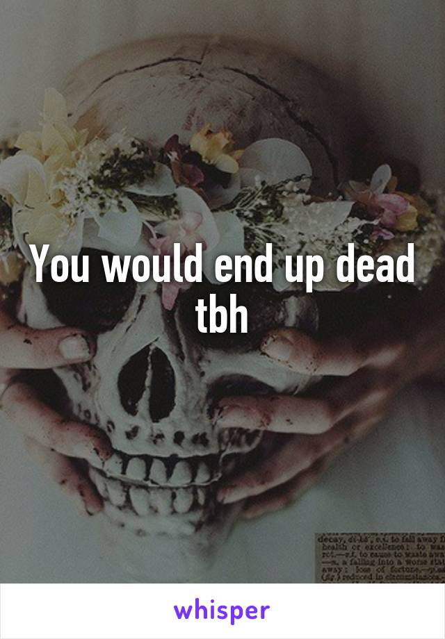 You would end up dead tbh
