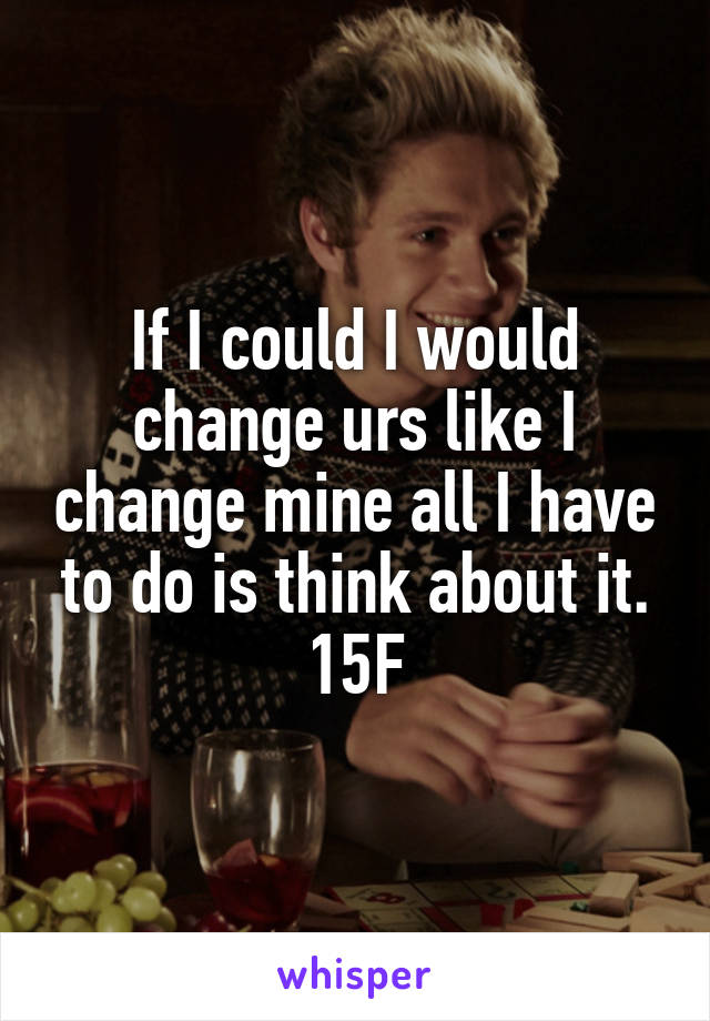 If I could I would change urs like I change mine all I have to do is think about it.
15F