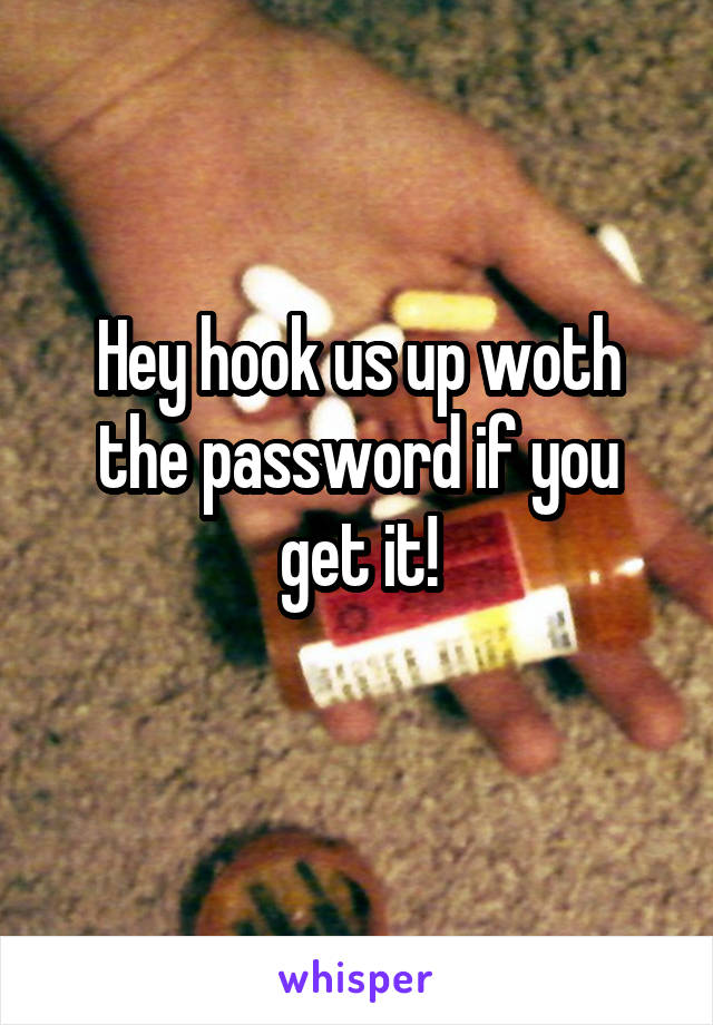 Hey hook us up woth the password if you get it!
