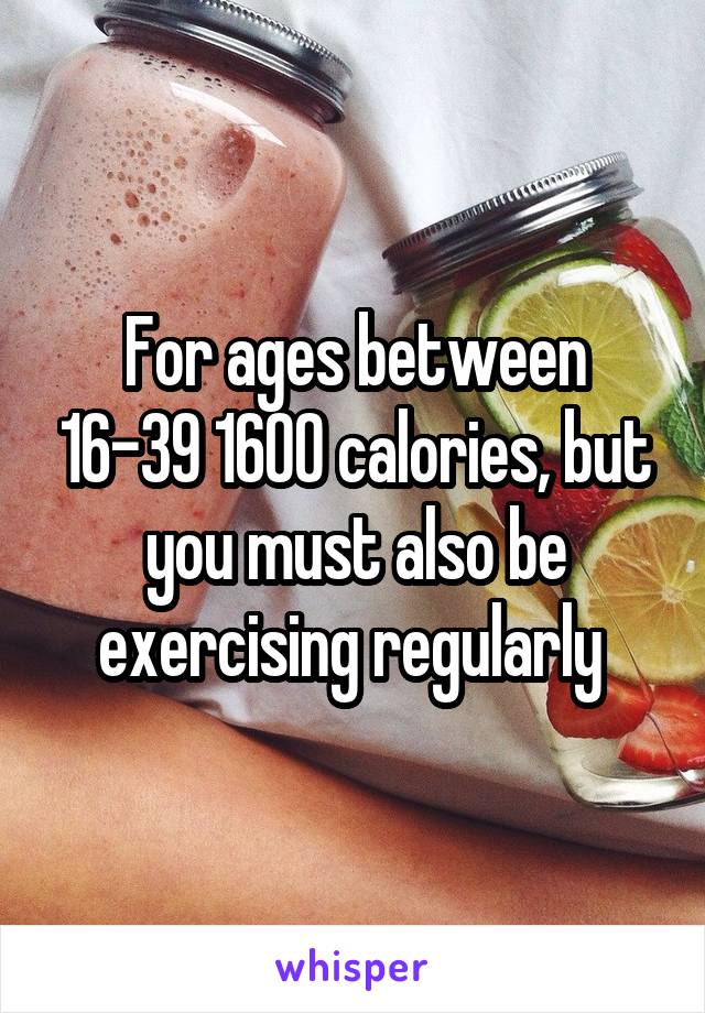 For ages between 16-39 1600 calories, but you must also be exercising regularly 