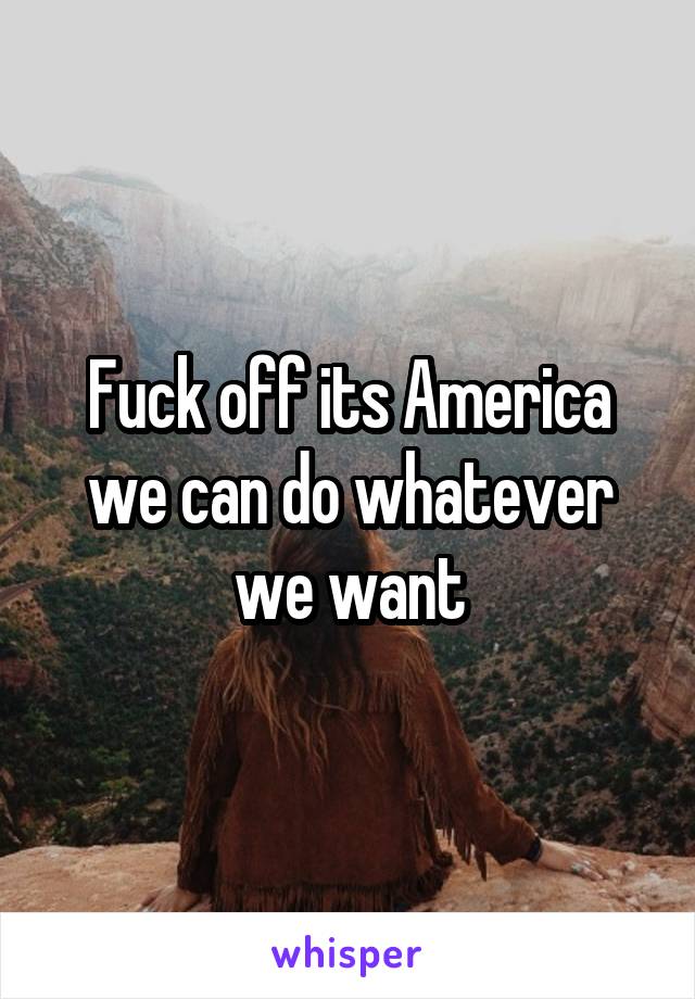 Fuck off its America we can do whatever we want