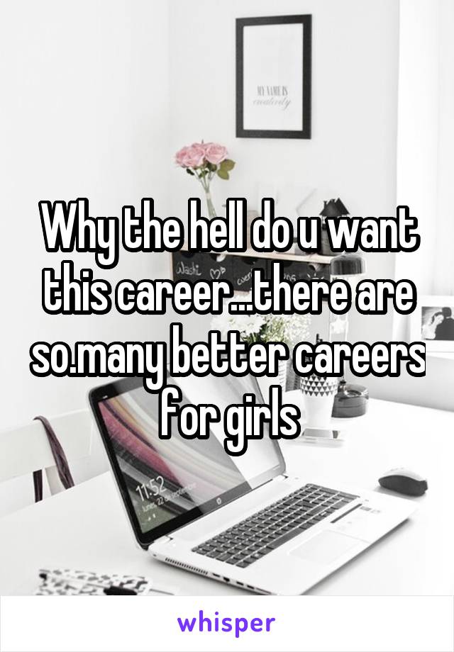 Why the hell do u want this career...there are so.many better careers for girls