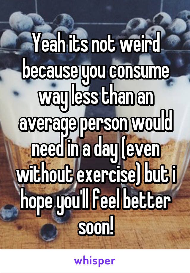 Yeah its not weird because you consume way less than an average person would need in a day (even without exercise) but i hope you'll feel better soon!