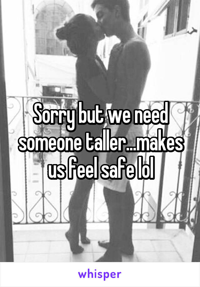 Sorry but we need someone taller...makes us feel safe lol