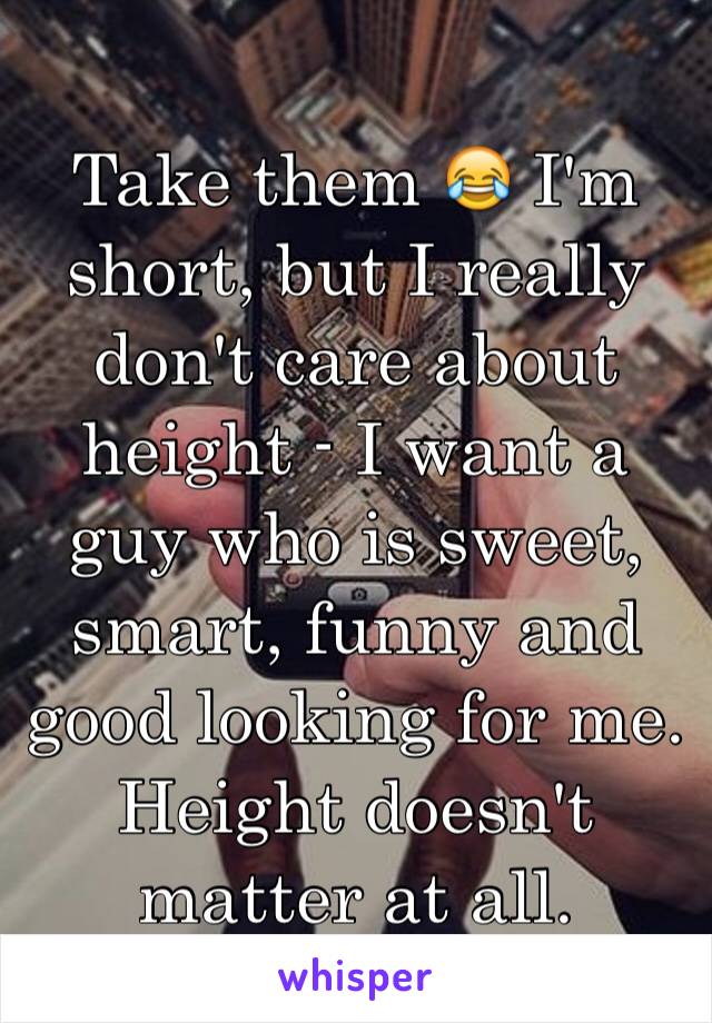 Take them 😂 I'm short, but I really don't care about height - I want a guy who is sweet, smart, funny and good looking for me. Height doesn't matter at all.