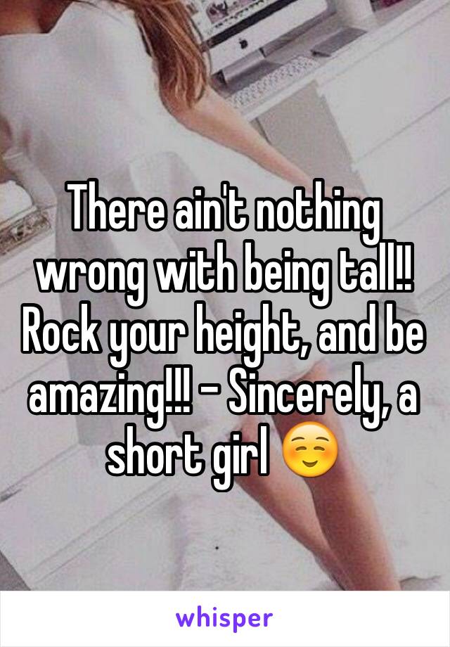 There ain't nothing wrong with being tall!! Rock your height, and be amazing!!! - Sincerely, a short girl ☺️