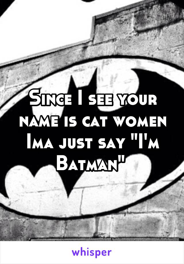 Since I see your name is cat women Ima just say "I'm Batman" 