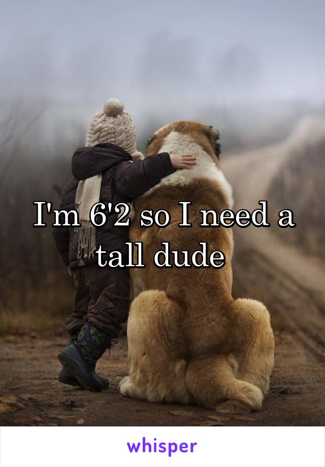 I'm 6'2 so I need a tall dude 