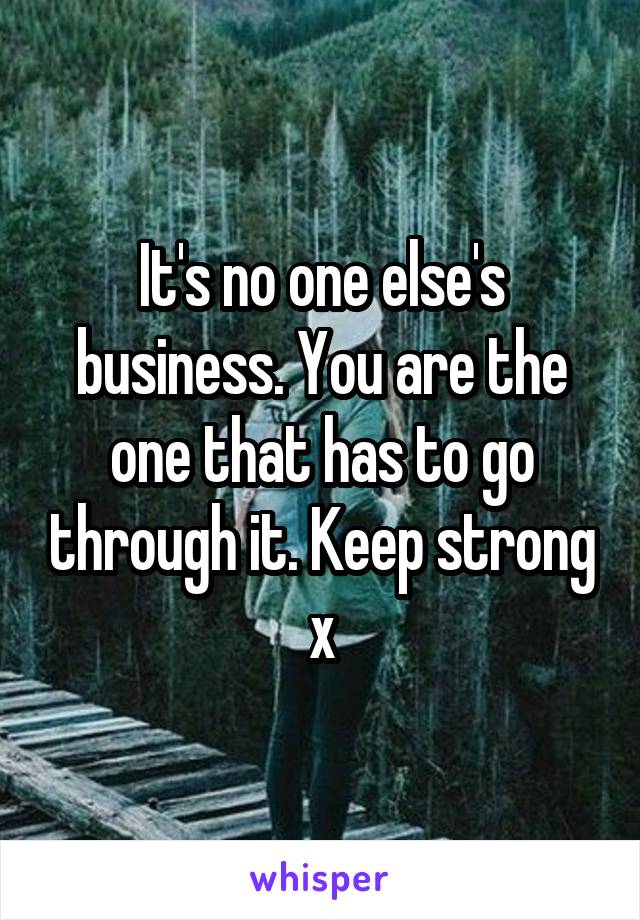 It's no one else's business. You are the one that has to go through it. Keep strong x