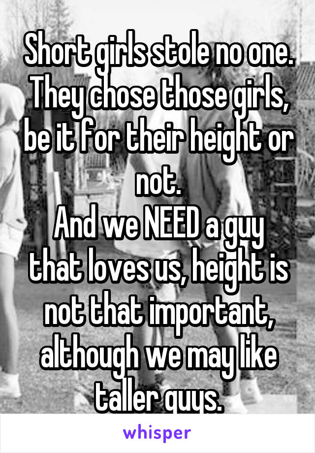 Short girls stole no one. They chose those girls, be it for their height or not.
And we NEED a guy that loves us, height is not that important, although we may like taller guys.