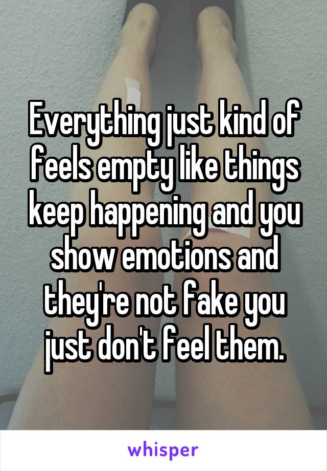 Everything just kind of feels empty like things keep happening and you show emotions and they're not fake you just don't feel them.