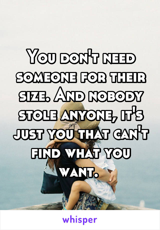 You don't need someone for their size. And nobody stole anyone, it's just you that can't find what you want. 