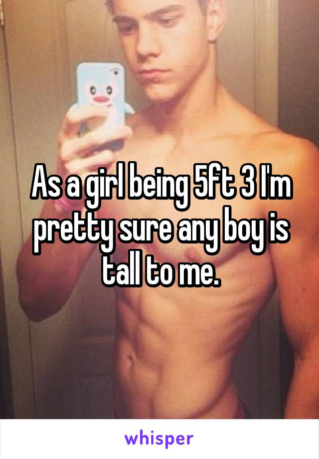 As a girl being 5ft 3 I'm pretty sure any boy is tall to me.