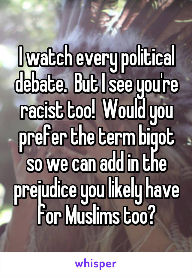 I watch every political debate.  But I see you're racist too!  Would you prefer the term bigot so we can add in the prejudice you likely have for Muslims too?