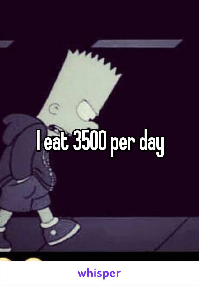 I eat 3500 per day