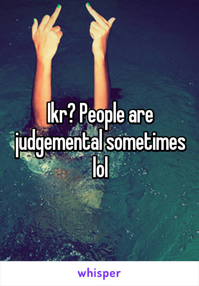 Ikr? People are judgemental sometimes lol