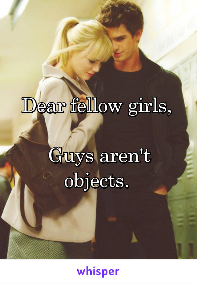 Dear fellow girls, 

Guys aren't objects. 
