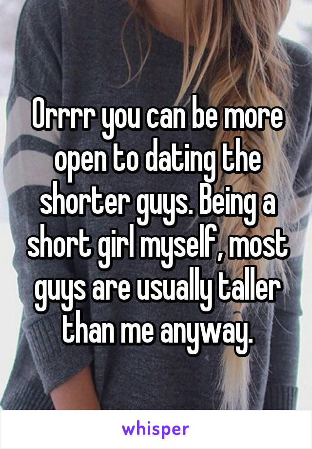 Orrrr you can be more open to dating the shorter guys. Being a short girl myself, most guys are usually taller than me anyway.
