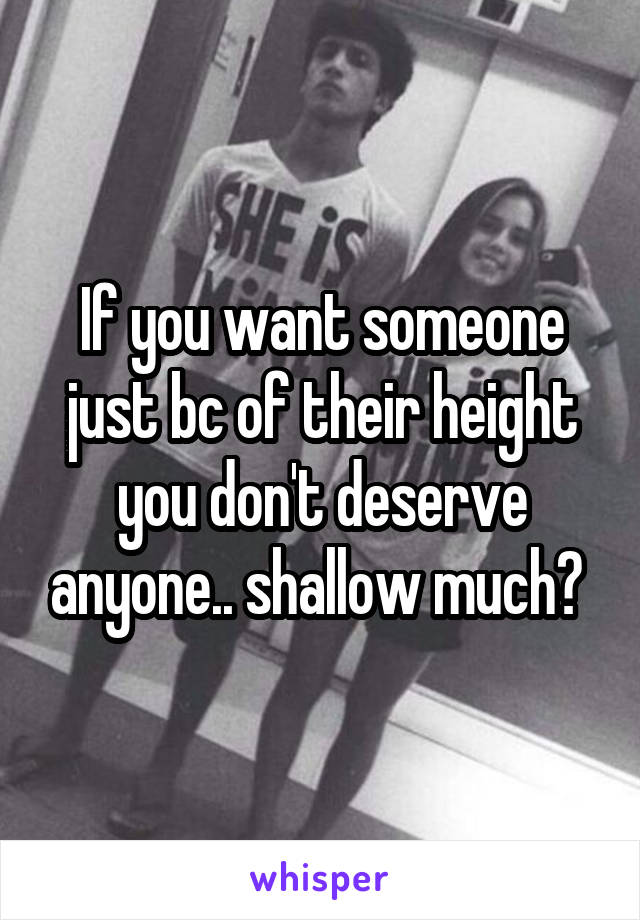 If you want someone just bc of their height you don't deserve anyone.. shallow much? 