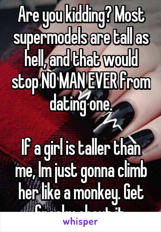 Are you kidding? Most supermodels are tall as hell, and that would stop NO MAN EVER from dating one.

If a girl is taller than me, Im just gonna climb her like a monkey. Get freaky about it.