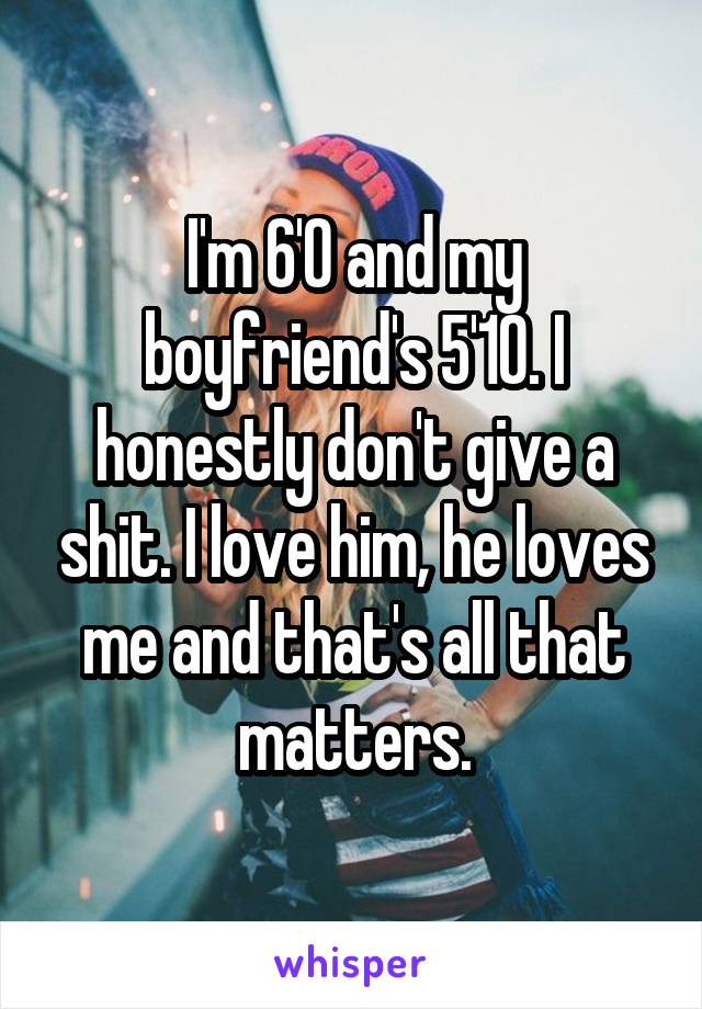 I'm 6'0 and my boyfriend's 5'10. I honestly don't give a shit. I love him, he loves me and that's all that matters.