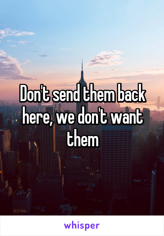 Don't send them back here, we don't want them