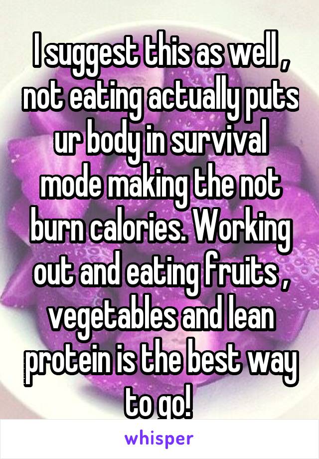 I suggest this as well , not eating actually puts ur body in survival mode making the not burn calories. Working out and eating fruits , vegetables and lean protein is the best way to go! 