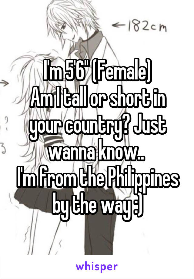 I'm 5'6" (Female)
Am I tall or short in your country? Just wanna know.. 
I'm from the Philippines by the way :)
