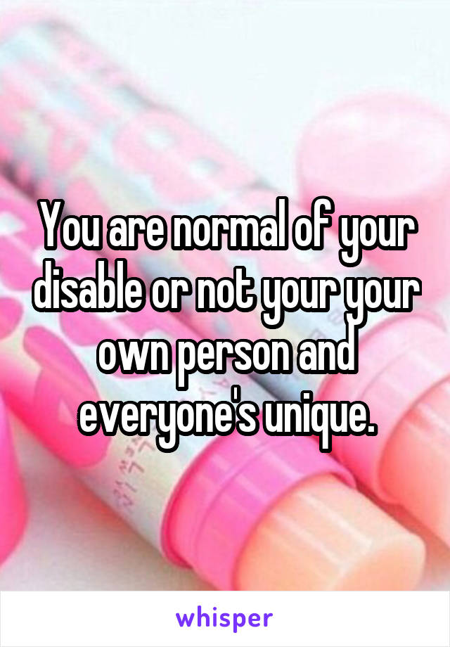 You are normal of your disable or not your your own person and everyone's unique.