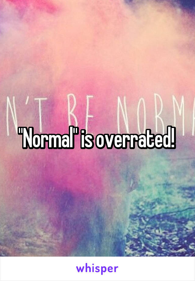 "Normal" is overrated! 