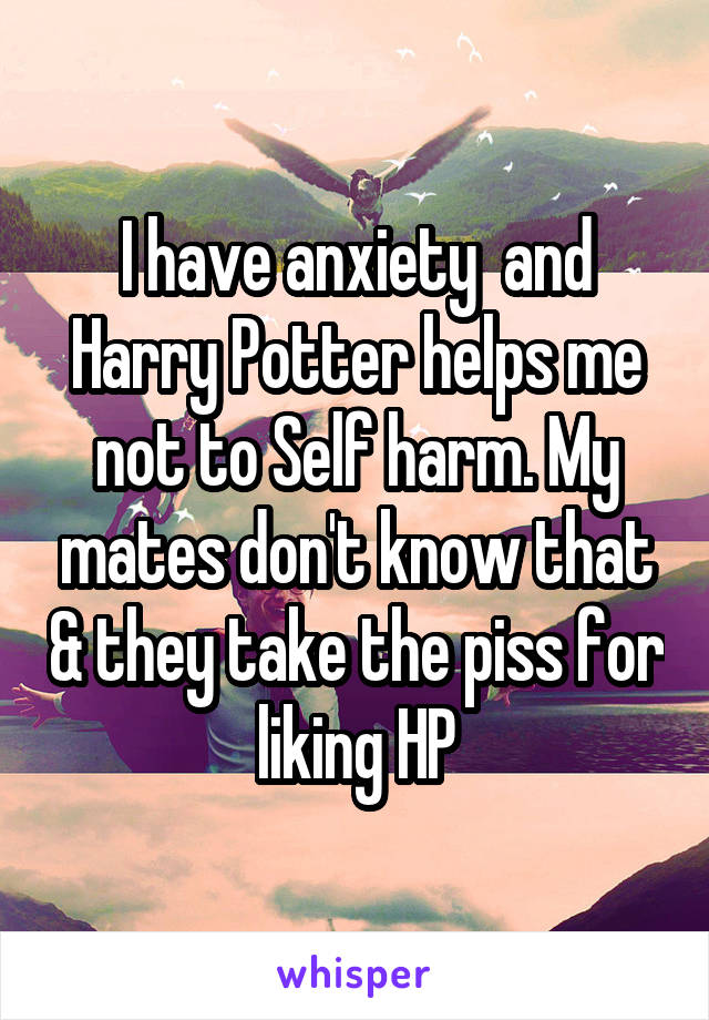 I have anxiety  and Harry Potter helps me not to Self harm. My mates don't know that & they take the piss for liking HP