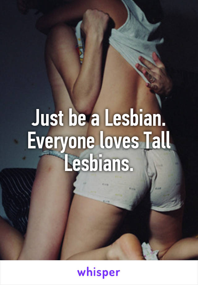 Just be a Lesbian. Everyone loves Tall Lesbians.