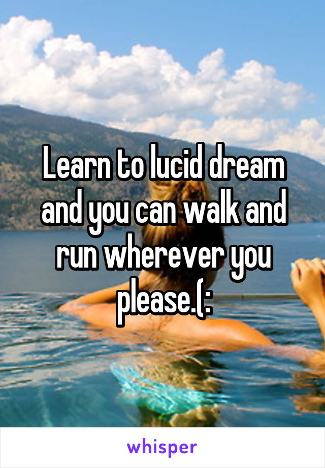 Learn to lucid dream and you can walk and run wherever you please.(: