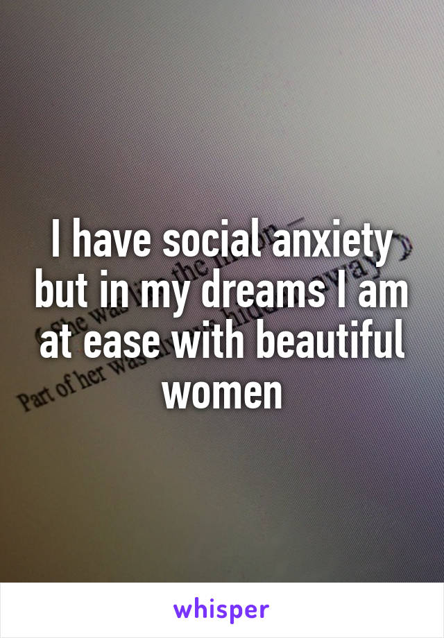 I have social anxiety but in my dreams I am at ease with beautiful women