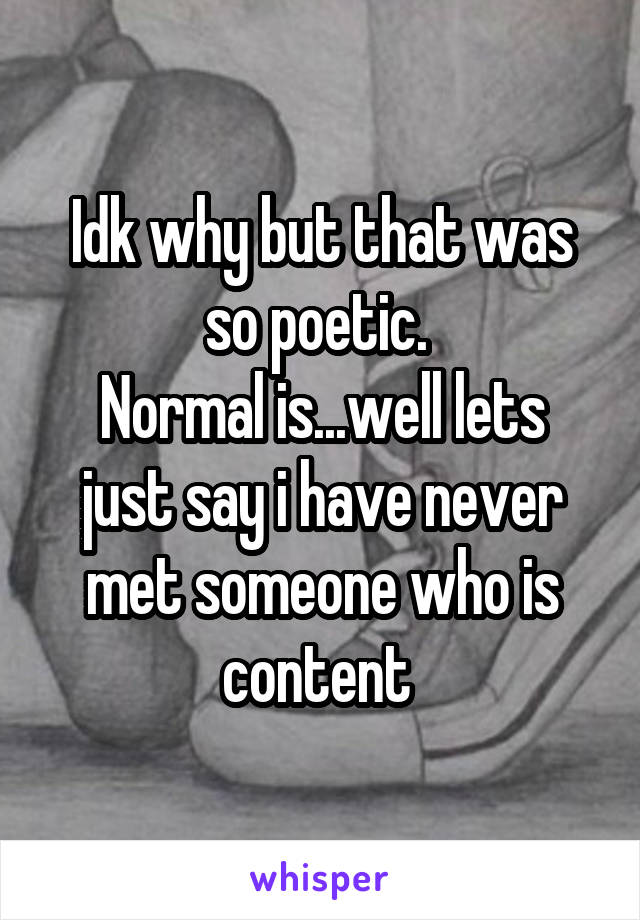 Idk why but that was so poetic. 
Normal is...well lets just say i have never met someone who is content 