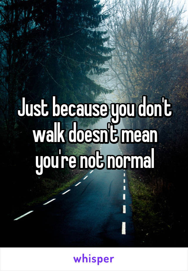 Just because you don't walk doesn't mean you're not normal